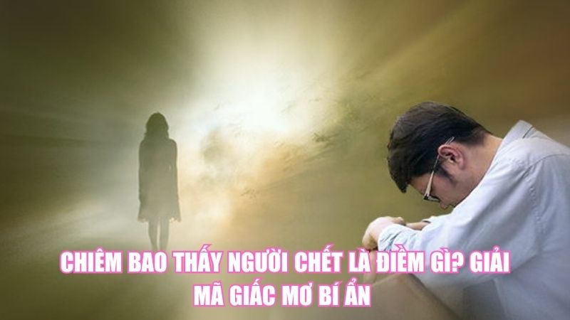 Chiêm Bao Thấy Người Chết Là Điềm Gì? Giải Mã Giấc Mơ Bí Ẩn