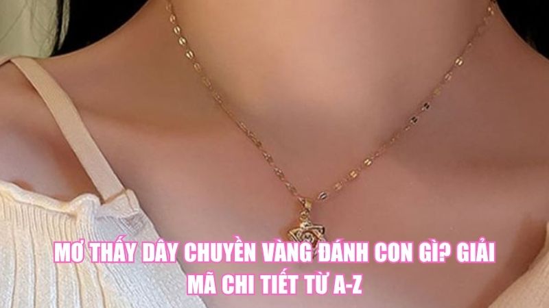 Mơ Thấy Dây Chuyền Vàng Đánh Con Gì? Giải Mã Chi Tiết Từ A-Z