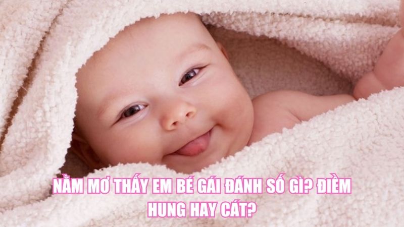 Nằm Mơ Thấy Em Bé Gái Đánh Số Gì? Điềm Hung Hay Cát?