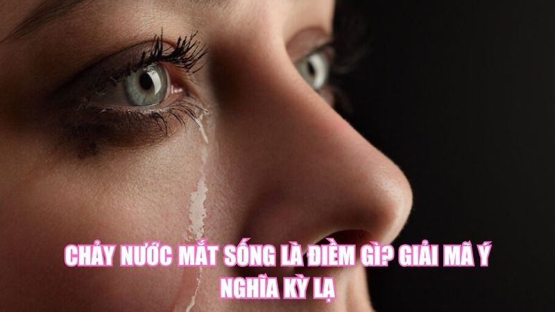 Chảy Nước Mắt Sống Là Điềm Gì? Giải Mã Ý Nghĩa Kỳ Lạ