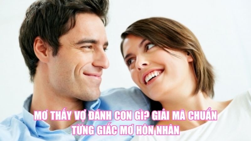 Mơ Thấy Vợ Đánh Con Gì? Giải Mã Chuẩn Từng Giấc Mơ Hôn Nhân