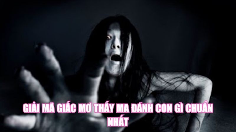 Giải Mã Giấc Mơ Thấy Ma Đánh Con Gì Chuẩn Nhất