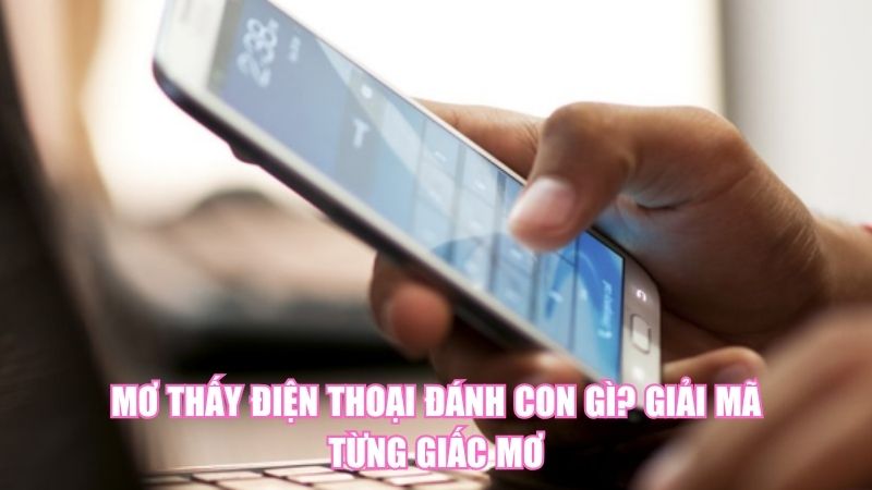 Mơ Thấy Điện Thoại Đánh Con Gì? Giải Mã Từng Giấc Mơ