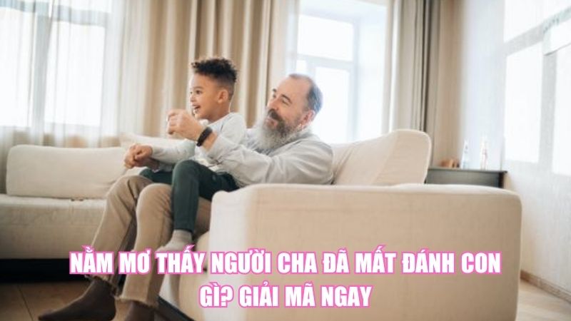 Nằm Mơ Thấy Người Cha Đã Mất Đánh Con Gì? Giải Mã Ngay
